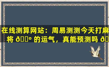 在线测算网站：周易测测今天打麻将 🌺 的运气，真能预测吗 🕸